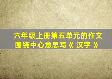 六年级上册第五单元的作文围绕中心意思写《 汉字 》
